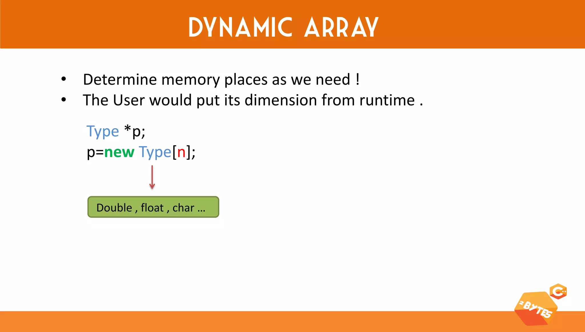 Dynamic array 
•Determine memory places as we need ! 
•The User would put its dimension from runtime . 
Type *p; 
p=new Type[n]; 
Double , float , char …  