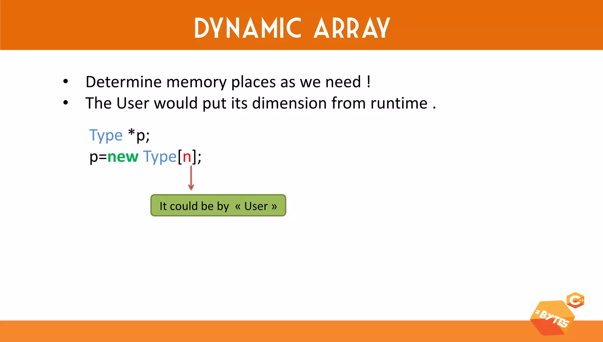 Dynamic array 
•Determine memory places as we need ! 
•The User would put its dimension from runtime . 
Type *p; p=new Type[n]; 
It could be by « User »  