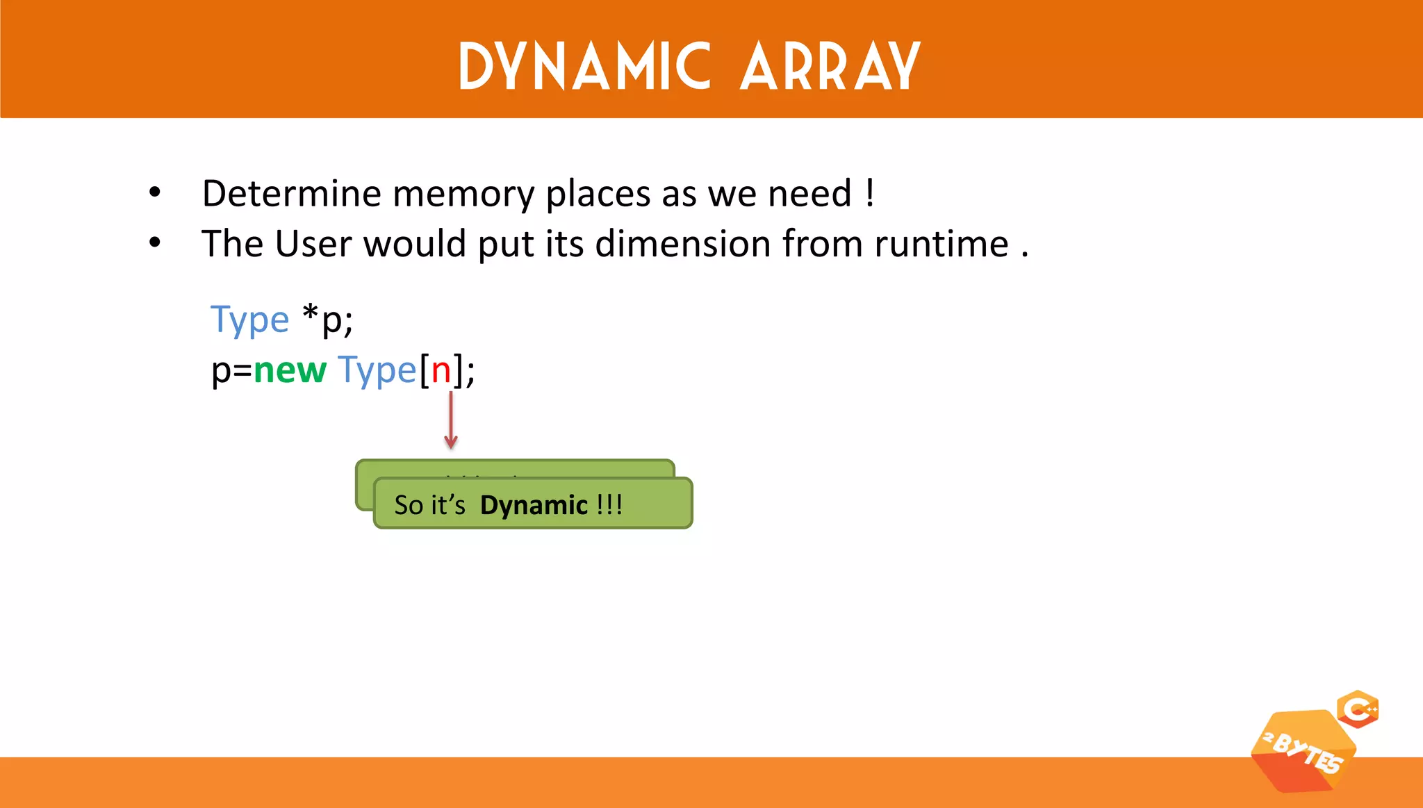 Dynamic array 
•Determine memory places as we need ! 
•The User would put its dimension from runtime . 
Type *p; p=new Type[n]; 
It could be by « User » 
So it’s Dynamic !!!  