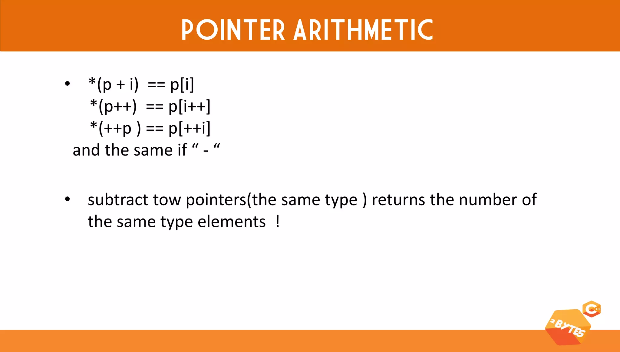 POINTER ARITHMETIC 
•*(p + i) == p[i] *(p++) == p[i++] *(++p ) == p[++i] and the same if “ - “ 
•subtract tow pointers(the same type ) returns the number of the same type elements !  