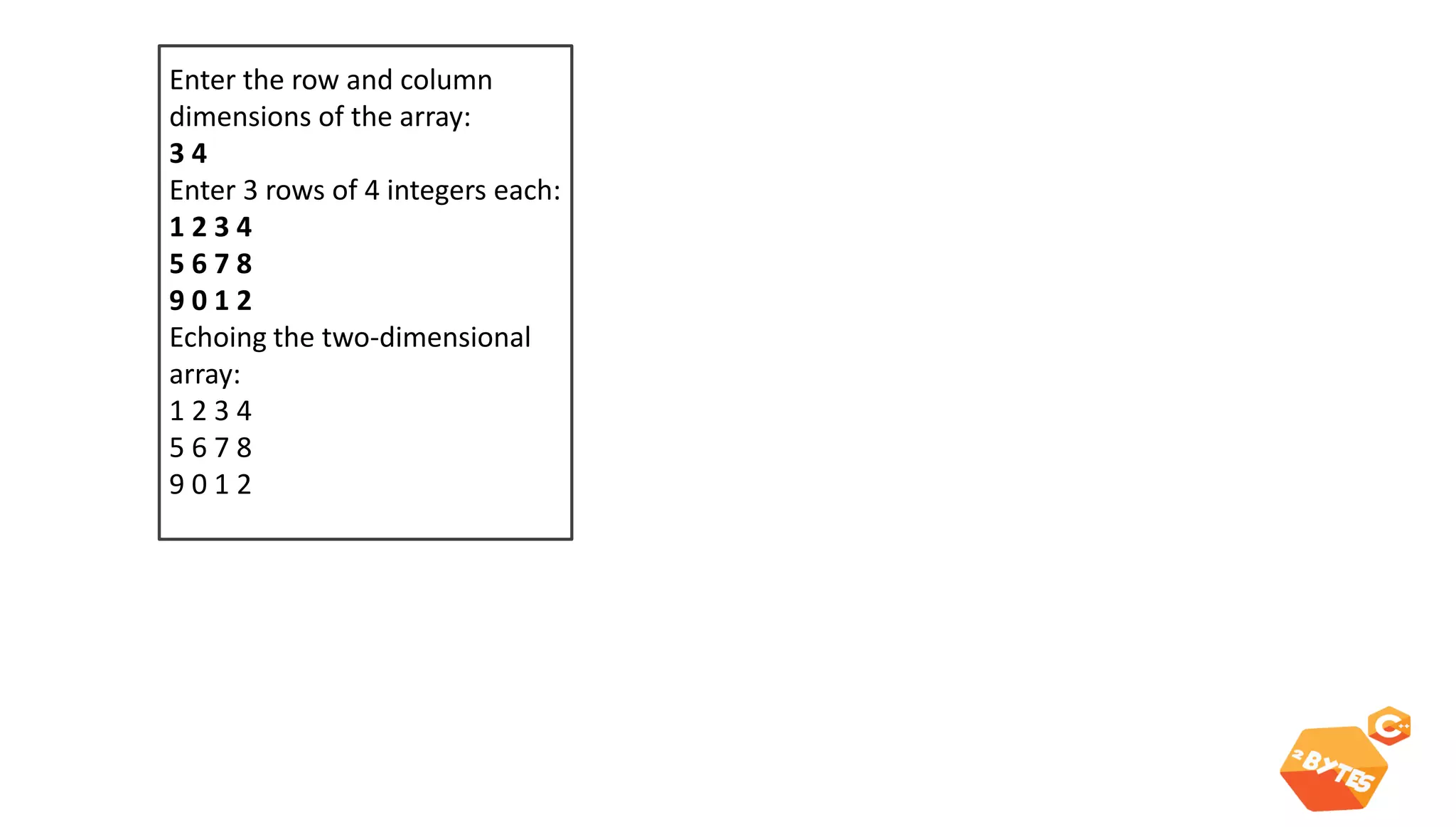 Multi dimensional dynamic array 
Enter the row and column dimensions of the array: 
3 4 
Enter 3 rows of 4 integers each: 
1 2 3 4 
5 6 7 8 
9 0 1 2 
Echoing the two-dimensional array: 
1 2 3 4 
5 6 7 8 
9 0 1 2  