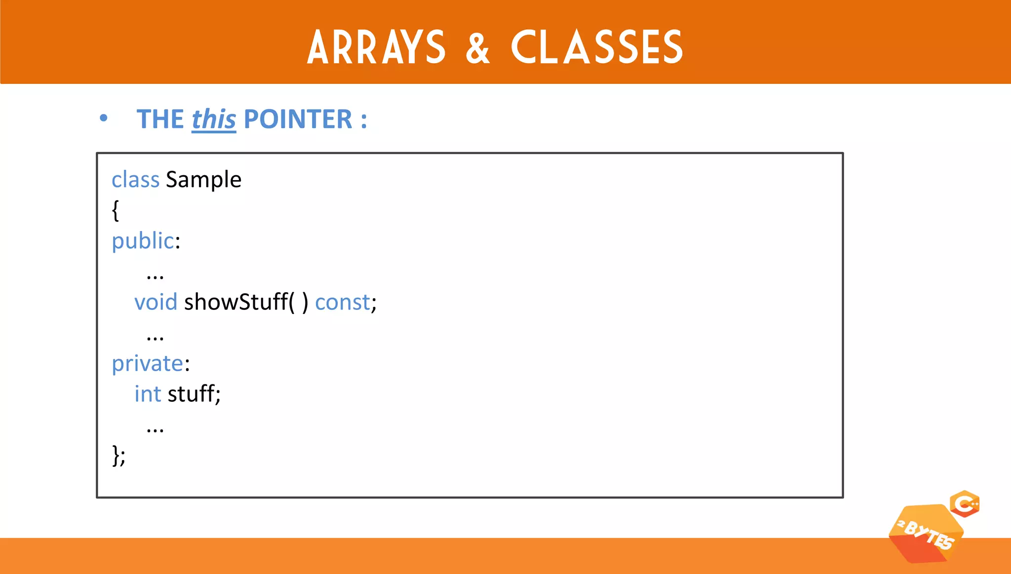 ARRAYS & classes 
class Sample 
{ 
public: 
... 
void showStuff( ) const; 
... 
private: 
int stuff; 
... 
}; 
•THE this POINTER :  
