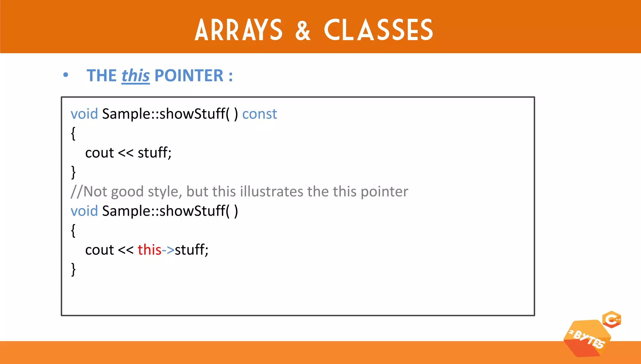 ARRAYS & classes 
void Sample::showStuff( ) const { cout << stuff; } //Not good style, but this illustrates the this pointer void Sample::showStuff( ) { cout << this->stuff; } 
•THE this POINTER :  