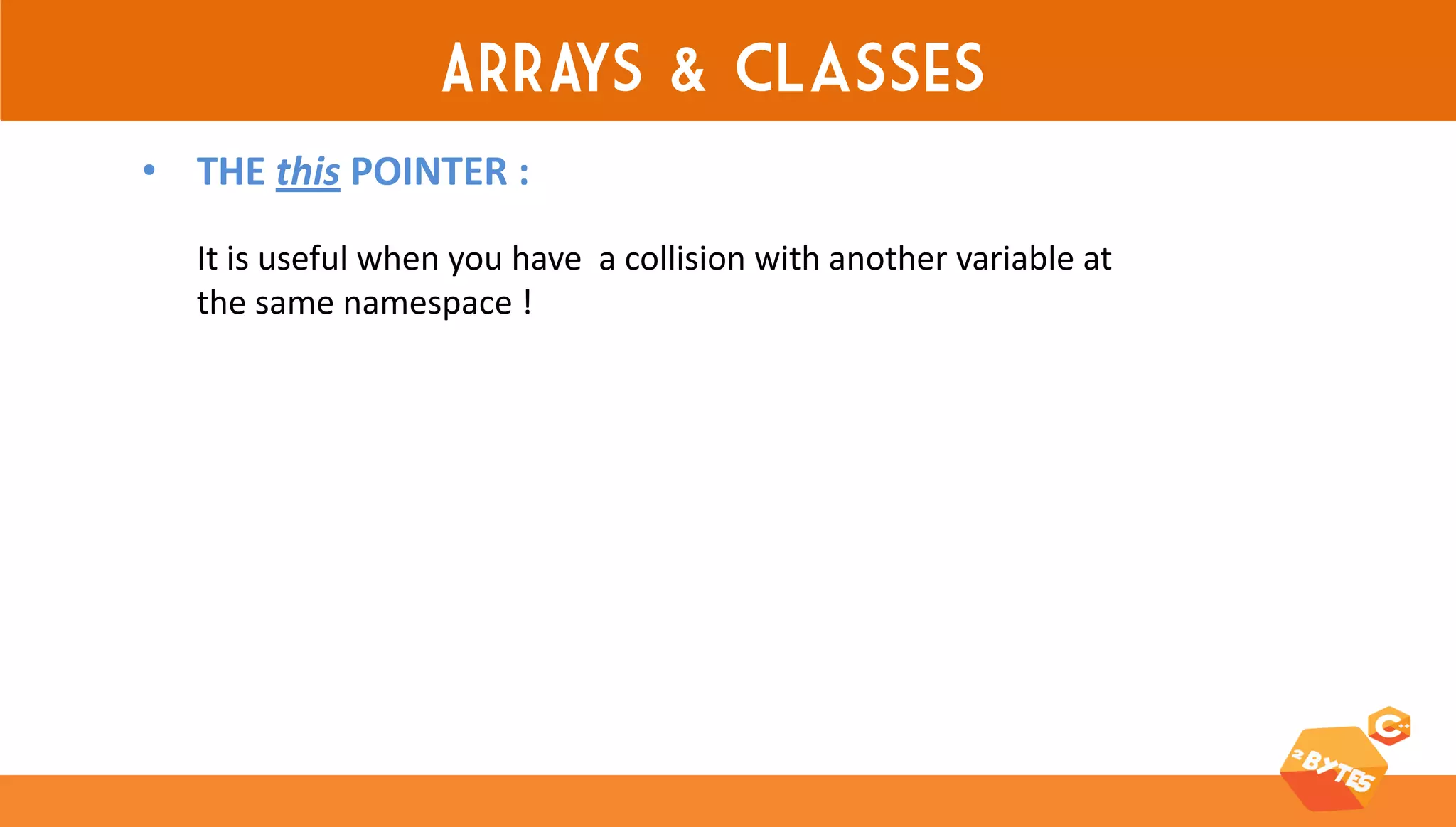 ARRAYS & classes 
•THE this POINTER : 
It is useful when you have a collision with another variable at the same namespace !  