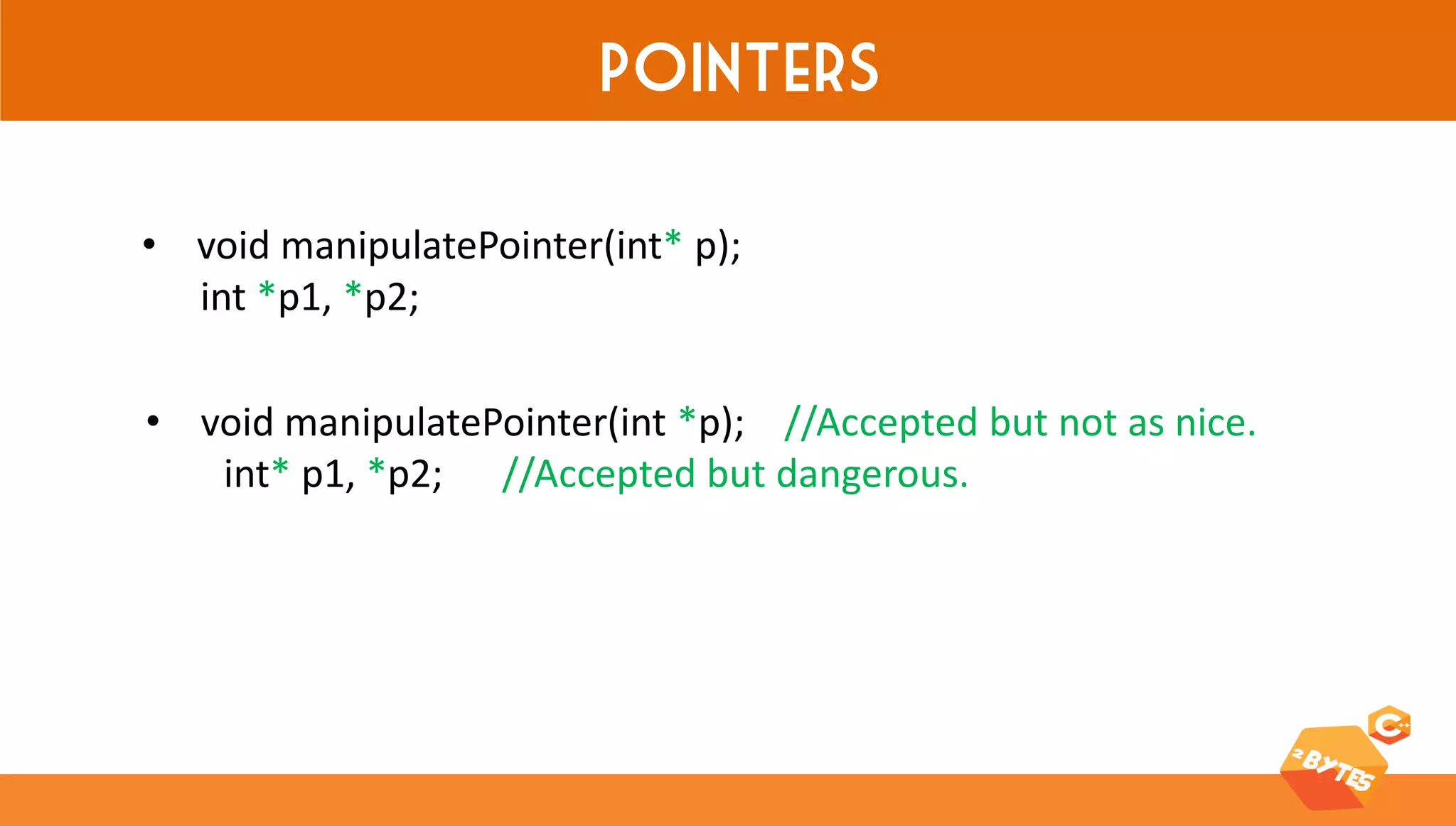 Pointers 
•void manipulatePointer(int *p); //Accepted but not as nice. int* p1, *p2; //Accepted but dangerous. 
•void manipulatePointer(int* p); int *p1, *p2;  