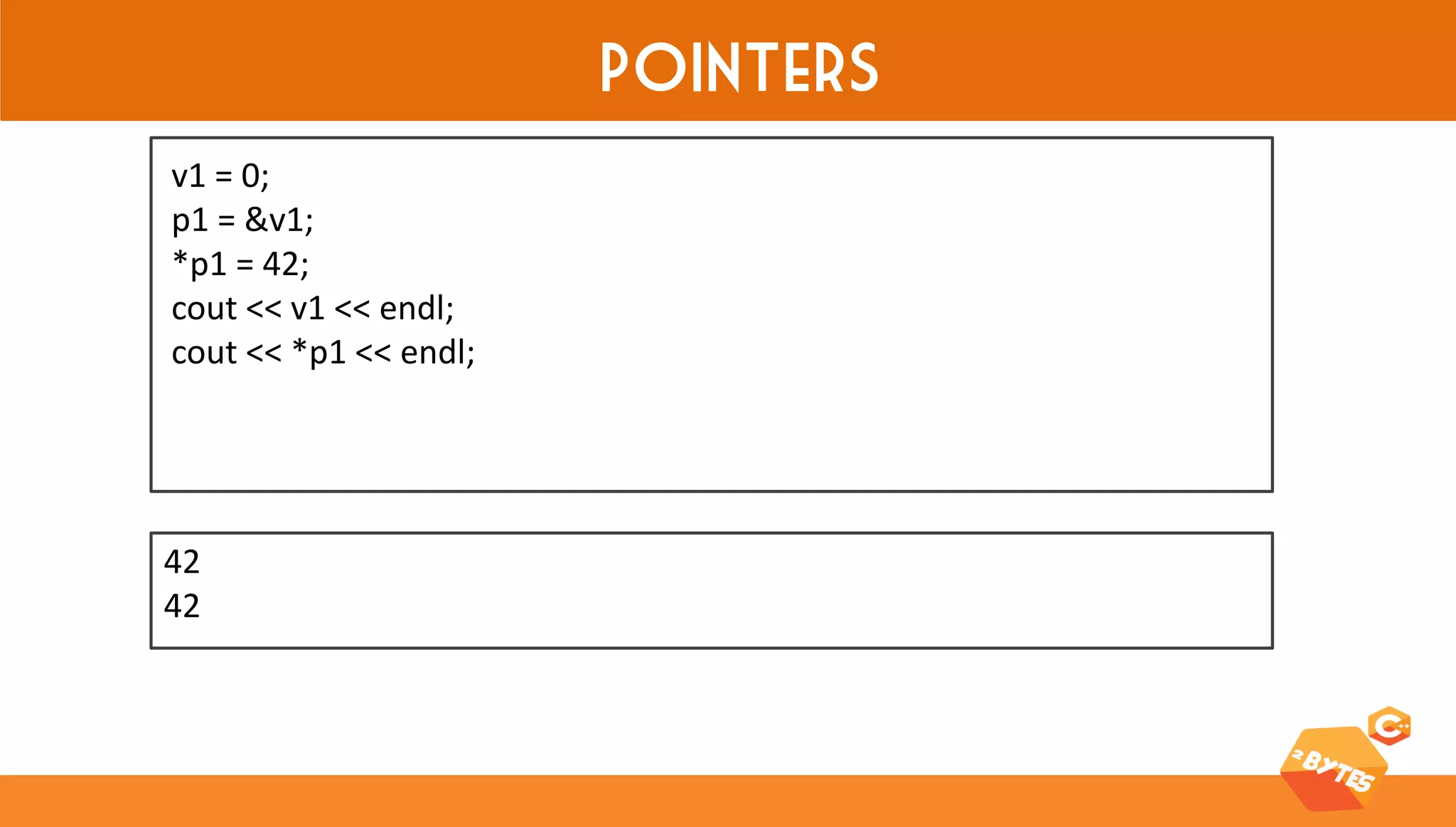 Pointers 
42 
42 
v1 = 0; 
p1 = &v1; 
*p1 = 42; 
cout << v1 << endl; 
cout << *p1 << endl;  