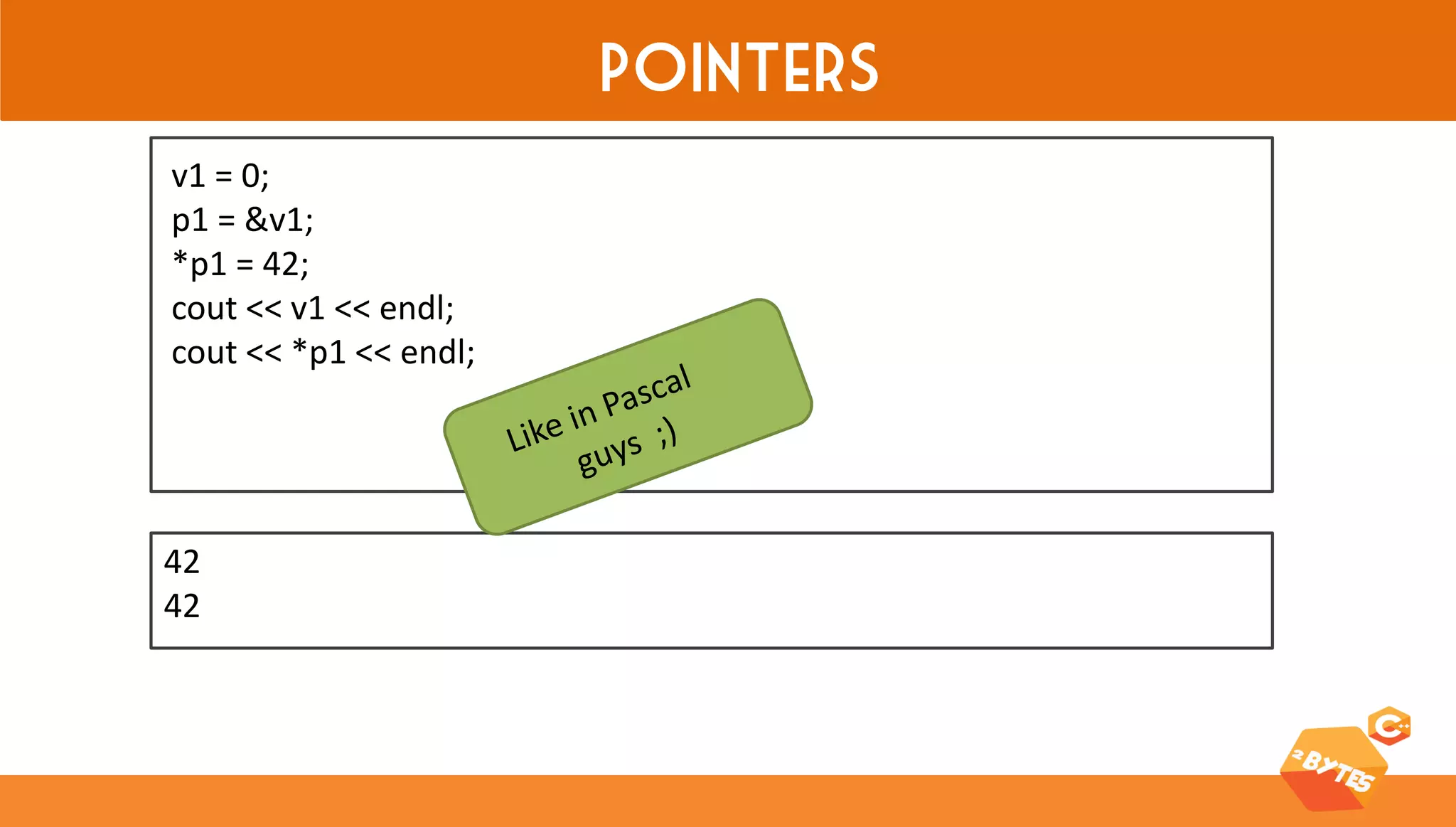 Pointers 
42 42 
v1 = 0; 
p1 = &v1; 
*p1 = 42; 
cout << v1 << endl; 
cout << *p1 << endl;  