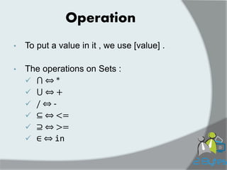 Operation 
•To put a value in it , we use [value] . 
•The operations on Sets : 
⋂ ⇔ * 
⋃ ⇔ + 
/ ⇔ - 
⊆ ⇔ <= 
⊇ ⇔ >= 
∈ ⇔ in  