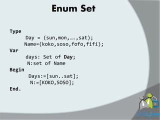 Enum Set 
Type 
Day = (sun,mon,….,sat); 
Name=(koko,soso,fofo,fifi); 
Var 
days: Set of Day; 
N:set of Name 
Begin 
Days:=[sun..sat]; 
N:=[KOKO,SOSO]; 
End.  