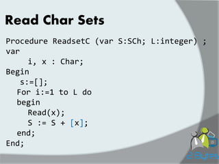 Read Char Sets 
Procedure ReadsetC (var S:SCh; L:integer) ; var i, x : Char; Begin s:=[]; For i:=1 to L do begin Read(x); S := S + [x]; end; End;  