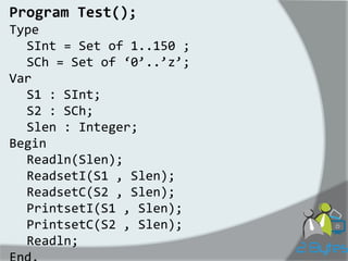 Program Test(); Type SInt = Set of 1..150 ; SCh = Set of ‘0’..’z’; Var S1 : SInt; S2 : SCh; Slen : Integer; Begin Readln(Slen); ReadsetI(S1 , Slen); ReadsetC(S2 , Slen); PrintsetI(S1 , Slen); PrintsetC(S2 , Slen); Readln; End.  