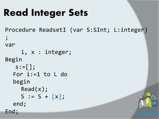 Read Integer Sets 
Procedure ReadsetI (var S:SInt; L:integer) ; 
var 
i, x : integer; 
Begin 
s:=[]; 
For i:=1 to L do 
begin 
Read(x); 
S := S + [x]; 
end; 
End;  