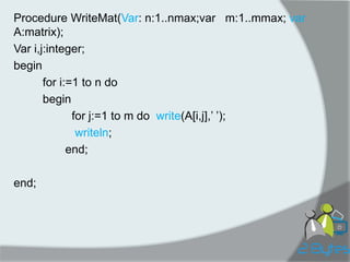 Procedure WriteMat(Var: n:1..nmax;var m:1..mmax; var A:matrix); 
Var i,j:integer; 
begin 
for i:=1 to n do 
begin 
for j:=1 to m do write(A[i,j],‟ ‟); 
writeln; 
end; 
end;  