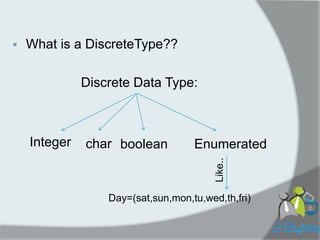 What is a DiscreteType?? 
Discrete Data Type: 
Integer 
boolean 
char 
Enumerated 
Day=(sat,sun,mon,tu,wed,th,fri) 
Like..  