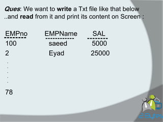 -------- 
EMPno EMPName SAL 
100 saeed 5000 
2 Eyad 25000 
78 
-------- 
------------ 
. 
. 
. 
. 
. 
Ques: We want to write a Txt file like that below ..and read from it and print its content on Screen :  