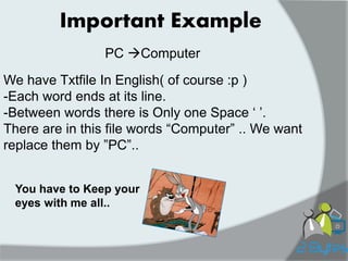 Important Example 
PC Computer 
We have Txtfile In English( of course :p ) 
-Each word ends at its line. 
-Between words there is Only one Space „ ‟. 
There are in this file words “Computer” .. We want replace them by ”PC”.. 
You have to Keep your eyes with me all..  