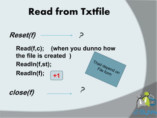 Read from Txtfile 
Reset(f) 
Read(f,c); (when you dunno how the file is created ) 
Readln(f,st); 
Readln(f); 
+1 
close(f) 
 