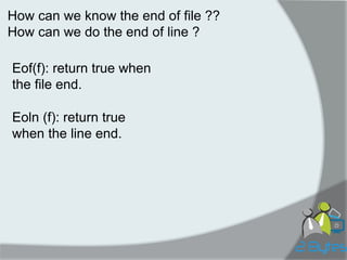 How can we know the end of file ?? How can we do the end of line ? 
Eof(f): return true when the file end. 
Eoln (f): return true when the line end.  