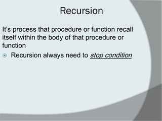 Recursion 
It‟s process that procedure or function recall itself within the body of that procedure or function 
 Recursion always need to stop condition  