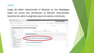 SEXTO
Luego de haber seleccionado el Docente se nos desplegara
todos los cursos que pertenecen al docente seleccionado,
hacemos clic sobre la asignatura que nos vamos a matricular..
 