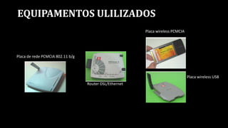 EQUIPAMENTOS ULILIZADOS
Placa de rede PCMCIA 802.11 b/g
Router DSL/Ethernet
Placa wireless PCMCIA
Placa wireless USB
Placa wireless PCMCIA
Placa wireless USB
 