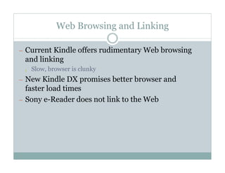 Web Browsing and Linking

— Current Kindle offers rudimentary Web browsing
 and linking
 ¡   Slow, browser is clunky
— New Kindle DX promises better browser and
  faster load times
— Sony e-Reader does not link to the Web
 