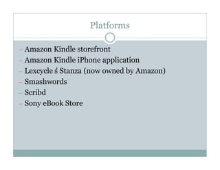 Platforms

— Amazon Kindle storefront
— Amazon Kindle iPhone application
— Lexcycle’Stanza (now owned by Amazon)
          s
— Smashwords
— Scribd
— Sony eBook Store
 