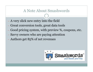 A Note About Smashwords

— A very slick new entry into the field
— Great conversion tools, great data tools
— Good pricing system, with preview %, coupons, etc.
— Savvy owners who are paying attention
— Authors get 85% of net revenues
 