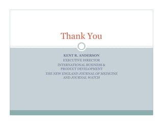 Thank You

         KENT R. ANDERSON
         EXECUTIVE DIRECTOR
      INTERNATIONAL BUSINESS &
        PRODUCT DEVELOPMENT
THE NEW ENGLAND JOURNAL OF MEDICINE
         AND JOURNAL WATCH
 