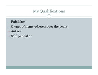 My Qualifications

— Publisher
— Owner of many e-books over the years
— Author
— Self-publisher
 