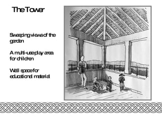 The Tower Sweeping views of the garden A multi-use play area for children Wall space for educational material 