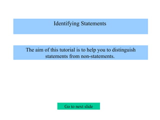 Identifying Statements    The aim of this tutorial is to help you to distinguish statements from non-statements.  Go to next slide 