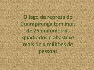O lago da represa do
Guarapiranga tem mais
de 25 quilômetros
quadrados e abastece
mais de 4 milhões de
pessoas