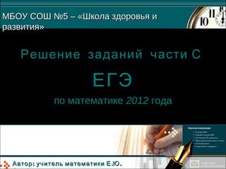 Решение заданий части СРешение заданий части С
ЕГЭЕГЭ
по математикепо математике 20122012 годагода
МБОУ СОШ №5 – «Школа здоровья иМБОУ СОШ №5 – «Школа здоровья и
развития»развития»
: . .Автор учитель математики Е Ю: . .Автор учитель математики Е Ю
 