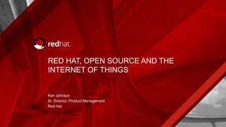 RED HAT, OPEN SOURCE AND THE
INTERNET OF THINGS
Ken Johnson
Sr. Director, Product Management
Red Hat
 