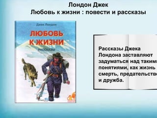 Лондон Джек
Любовь к жизни : повести и рассказы
Рассказы Джека
Лондона заставляют
задуматься над такими
понятиями, как жизнь и
смерть, предательство
и дружба.
 