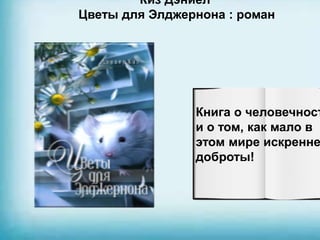 Киз Дэниел
Цветы для Элджернона : роман
Книга о человечност
и о том, как мало в
этом мире искренне
доброты!
 
