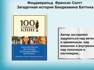 Фицджеральд Френсис Скотт
Загадочная история Бенджамина Баттона
Автор заставляет
задуматься над вечны
и временным, над
внешним и внутренни
над показным и
настоящим...
 