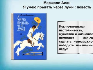 Маршалл Алан
Я умею прыгать через лужи : повесть
Исключительная
настойчивость,
мужество и жизнелюб
помогают мальчи
сделать невозможное
победить неизлечимы
недуг.
 