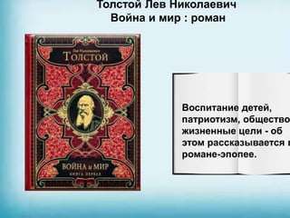 Толстой Лев Николаевич
Война и мир : роман
Воспитание детей,
патриотизм, общество
жизненные цели - об
этом рассказывается в
романе-эпопее.
 