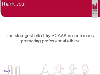 Thank you
The strongest effort by SCAAK is continuous
promoting professional ethics
Slide 7
 
