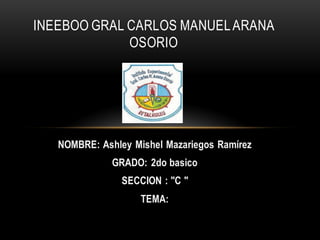NOMBRE: Ashley Mishel Mazariegos Ramírez
GRADO: 2do basico
SECCION : "C "
TEMA:
INEEBOO GRAL CARLOS MANUELARANA
OSORIO
 