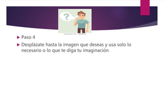  Paso 4
 Desplázate hasta la imagen que deseas y usa solo lo
necesario o lo que te diga tu imaginación.
 