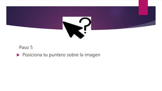 Paso 5
 Posiciona tu puntero sobre la imagen
 