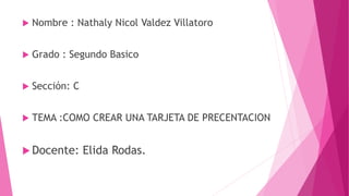  Nombre : Nathaly Nicol Valdez Villatoro
 Grado : Segundo Basico
 Sección: C
 TEMA :COMO CREAR UNA TARJETA DE PRECENTACION
 Docente: Elida Rodas.
 