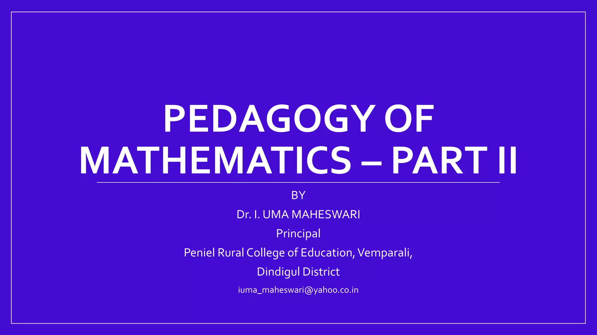 PEDAGOGY OF
MATHEMATICS – PART II
BY
Dr. I. UMA MAHESWARI
Principal
Peniel Rural College of Education,Vemparali,
Dindigul District
iuma_maheswari@yahoo.co.in
 