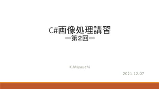 C#画像処理講習
ー第２回ー
K.Miyauchi
2021.12.07
 