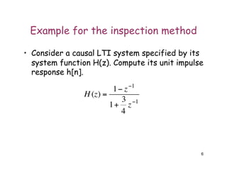 Example for the inspection method
• Consider a causal LTI system specified by its
system function H(z). Compute its unit impulse
response h[n].
6
€
H (z) =
1− z−1
1+
3
4
z−1
 