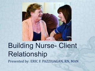 Building Nurse- Client
Relationship
Presented by: ERIC F. PAZZIUAGAN, RN, MAN

 