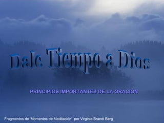 ♫ Enciende los parlantes
                             HAZ CLIC PARA AVANZAR

              PRINCIPIOS IMPORTANTES DE LA ORACIÓN




Fragmentos de ‘Momentos de Meditación’ por Virginia Brandt Berg
 